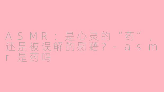 ASMR：是心灵的“药”，还是被误解的慰藉？-asmr是药吗