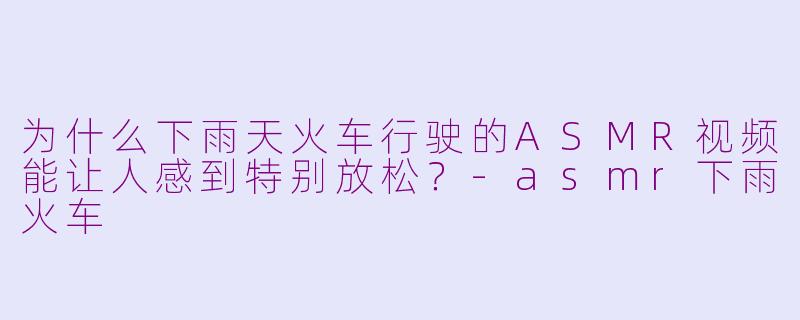 为什么下雨天火车行驶的ASMR视频能让人感到特别放松？