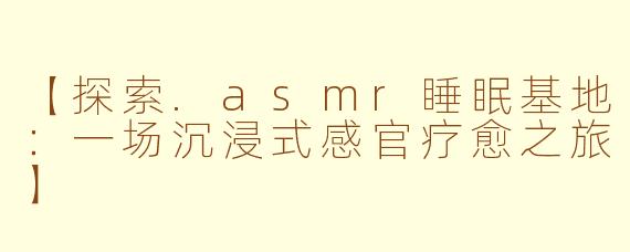 【探索.asmr睡眠基地:一场沉浸式感官疗愈之旅】
