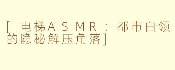 [电梯ASMR：都市白领的隐秘解压角落]