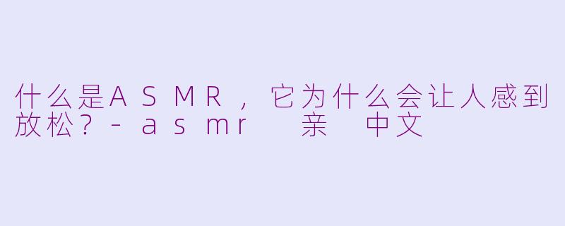 什么是ASMR，它为什么会让人感到放松？-asmr 亲 中文
