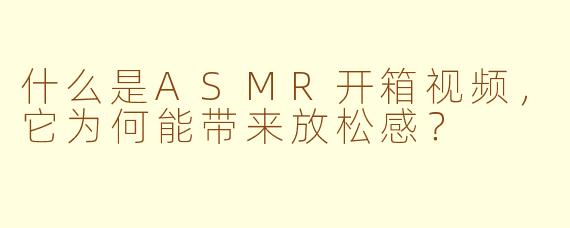 什么是ASMR开箱视频，它为何能带来放松感？