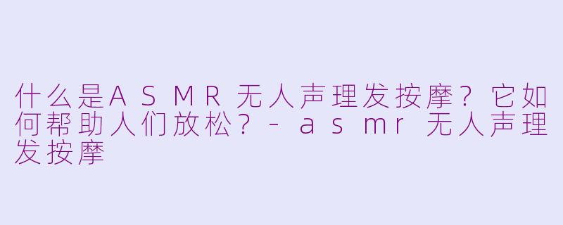 什么是ASMR无人声理发按摩？它如何帮助人们放松？-asmr无人声理发按摩