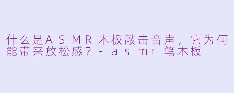 什么是ASMR木板敲击音声,它为何能带来放松感?-asmr笔木板