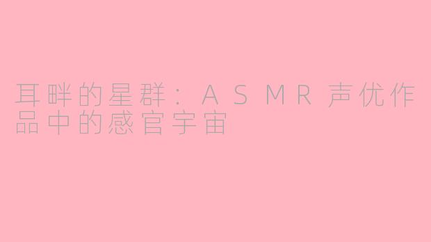 耳畔的星群:ASMR声优作品中的感官宇宙