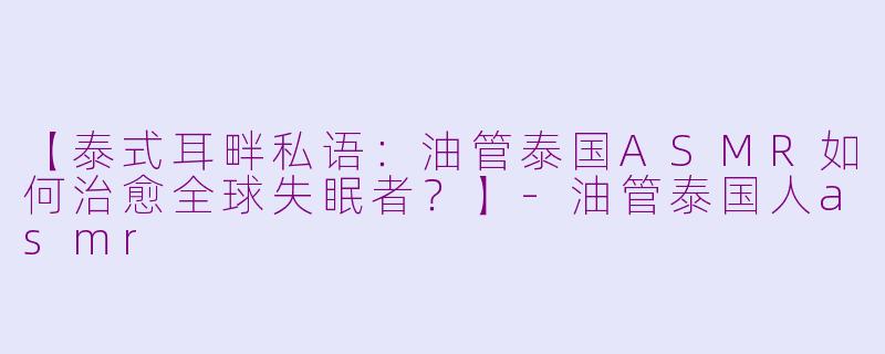 【泰式耳畔私语：油管泰国ASMR如何治愈全球失眠者？】