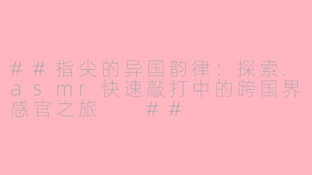 ##指尖的异国韵律：探索.asmr快速敲打中的跨国界感官之旅

##