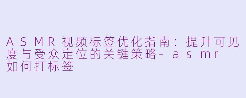 ASMR视频标签优化指南：提升可见度与受众定位的关键策略-asmr 如何打标签