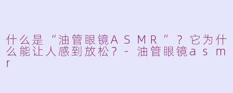什么是“油管眼镜ASMR”?它为什么能让人感到放松?-油管眼镜asmr