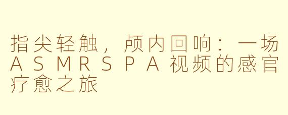 指尖轻触,颅内回响:一场ASMRSPA视频的感官疗愈之旅