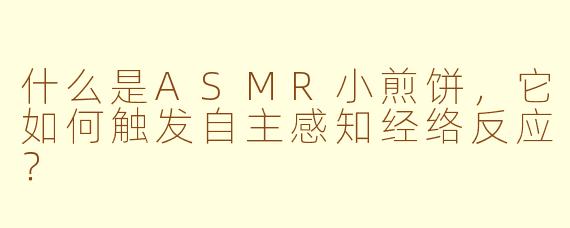 什么是ASMR小煎饼，它如何触发自主感知经络反应？