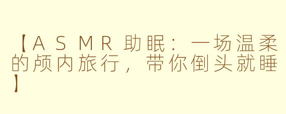 【ASMR助眠：一场温柔的颅内旅行，带你倒头就睡】