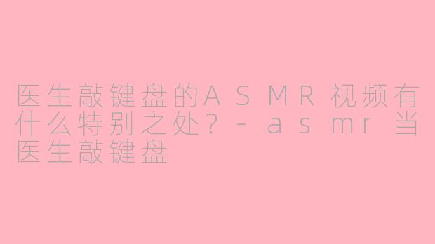 医生敲键盘的ASMR视频有什么特别之处？