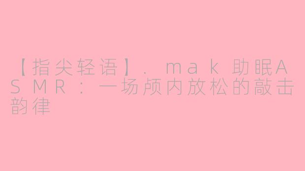 【指尖轻语】.mak助眠ASMR:一场颅内放松的敲击韵律
