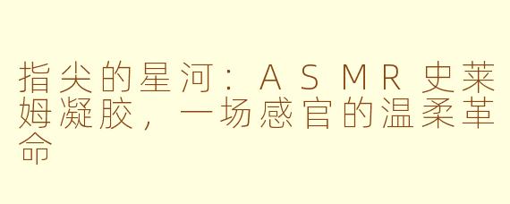 指尖的星河：ASMR史莱姆凝胶，一场感官的温柔革命