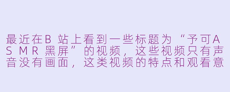 最近在B站上看到一些标题为“予可ASMR黑屏”的视频，这些视频只有声音没有画面，这类视频的特点和观看意义是什么？-予可asmr黑屏 视频