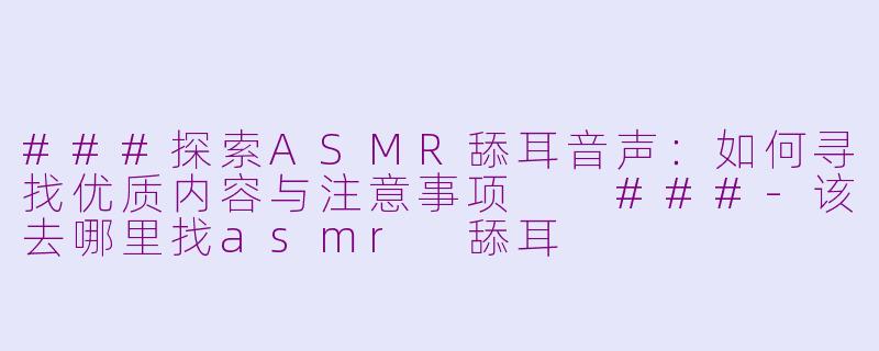 ###探索ASMR舔耳音声：如何寻找优质内容与注意事项

###-该去哪里找asmr 舔耳