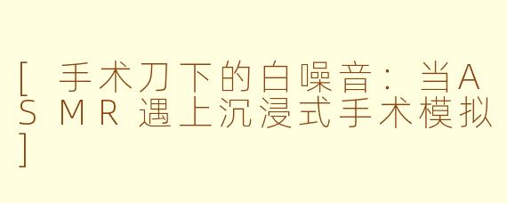 [手术刀下的白噪音：当ASMR遇上沉浸式手术模拟]