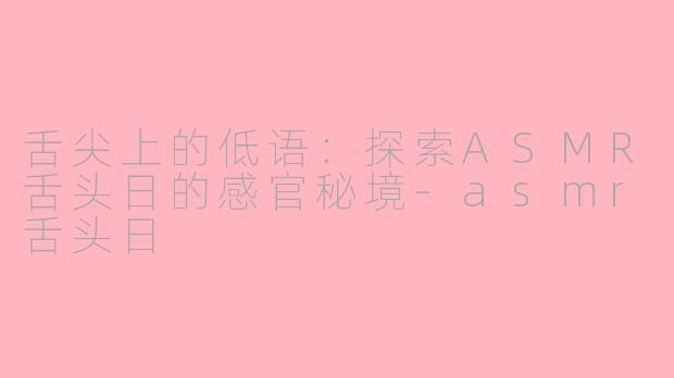 舌尖上的低语：探索ASMR舌头日的感官秘境-asmr舌头日