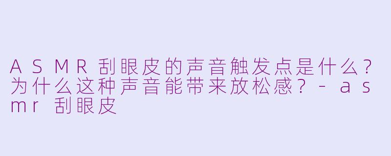ASMR刮眼皮的声音触发点是什么？为什么这种声音能带来放松感？-asmr刮眼皮