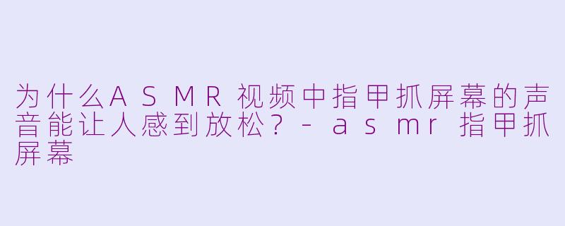 为什么ASMR视频中指甲抓屏幕的声音能让人感到放松？-asmr指甲抓屏幕