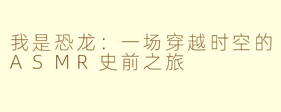 我是恐龙：一场穿越时空的ASMR史前之旅