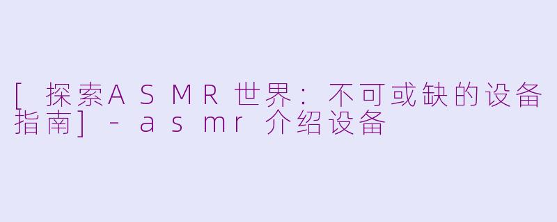 [探索ASMR世界：不可或缺的设备指南]-asmr介绍设备