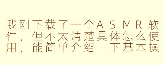 我刚下载了一个ASMR软件，但不太清楚具体怎么使用，能简单介绍一下基本操作吗？