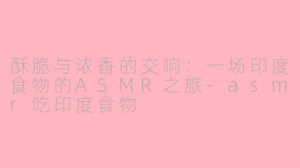 酥脆与浓香的交响：一场印度食物的ASMR之旅-asmr吃印度食物