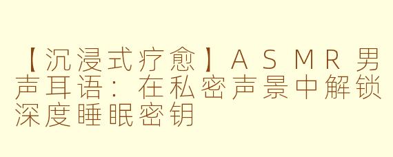【沉浸式疗愈】ASMR男声耳语:在私密声景中解锁深度睡眠密钥