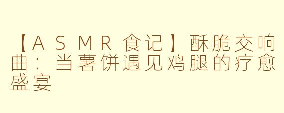 【ASMR食记】酥脆交响曲：当薯饼遇见鸡腿的疗愈盛宴
