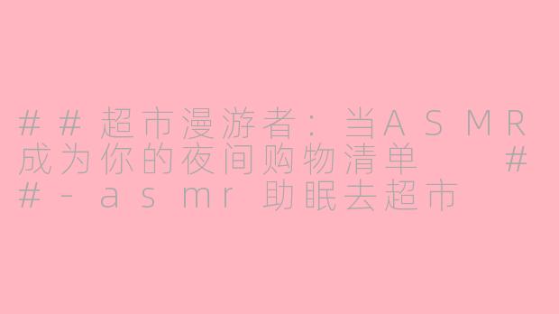 ##超市漫游者:当ASMR成为你的夜间购物清单
##-asmr助眠去超市