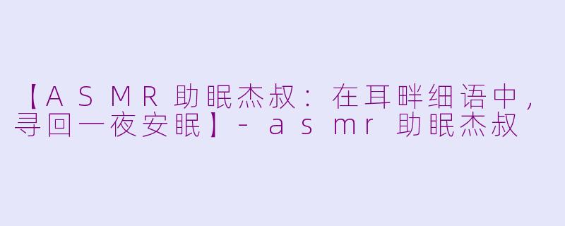 【ASMR助眠杰叔:在耳畔细语中,寻回一夜安眠】-asmr助眠杰叔