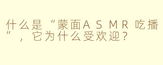 什么是“蒙面ASMR吃播”，它为什么受欢迎？