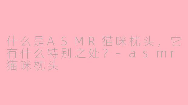 什么是ASMR猫咪枕头，它有什么特别之处？