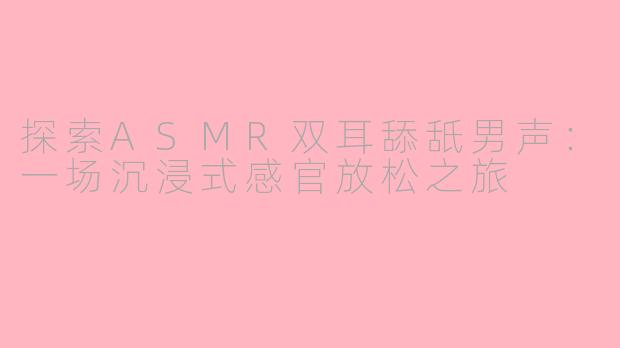 探索ASMR双耳舔舐男声：一场沉浸式感官放松之旅