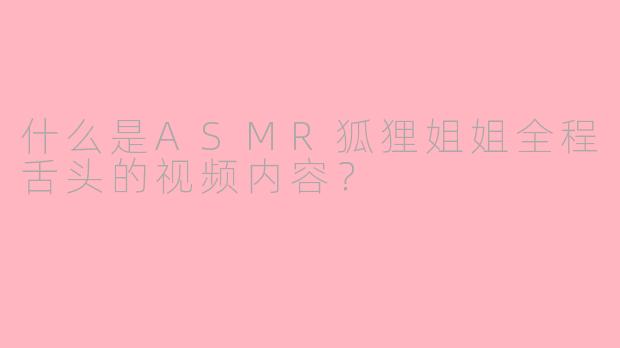 什么是ASMR狐狸姐姐全程舌头的视频内容？