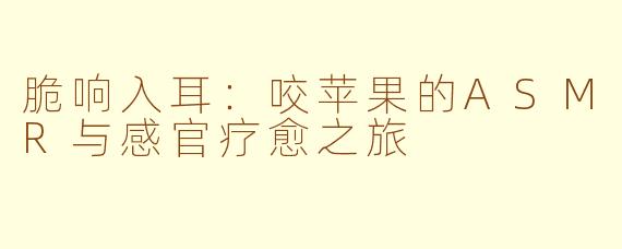 脆响入耳:咬苹果的ASMR与感官疗愈之旅
