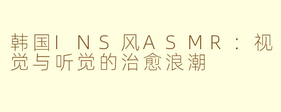 韩国INS风ASMR：视觉与听觉的治愈浪潮