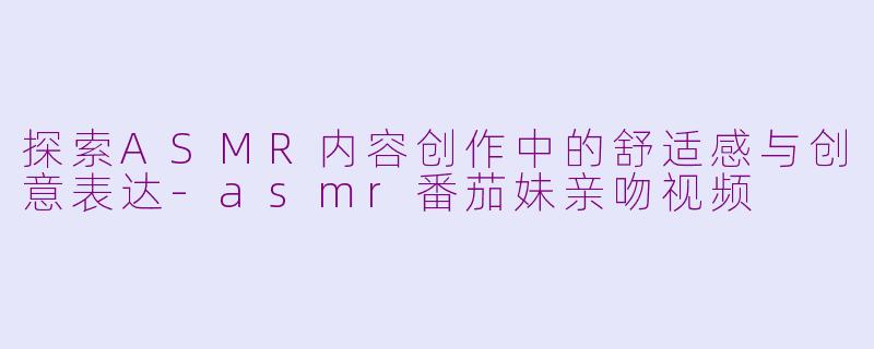 探索ASMR内容创作中的舒适感与创意表达-asmr番茄妹亲吻视频