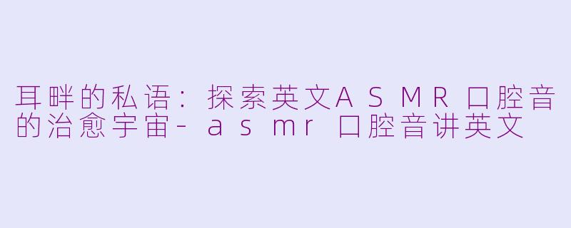 耳畔的私语：探索英文ASMR口腔音的治愈宇宙-asmr口腔音讲英文