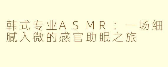 韩式专业ASMR:一场细腻入微的感官助眠之旅