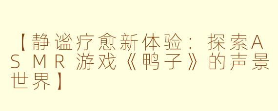 【静谧疗愈新体验：探索ASMR游戏《鸭子》的声景世界】