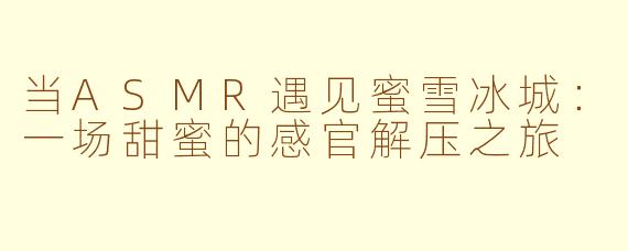 当ASMR遇见蜜雪冰城:一场甜蜜的感官解压之旅