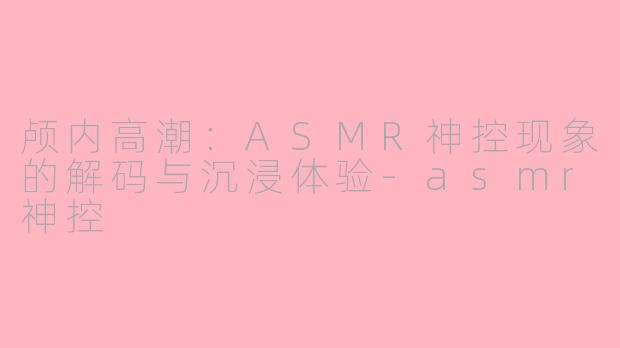 颅内高潮：ASMR神控现象的解码与沉浸体验-asmr神控