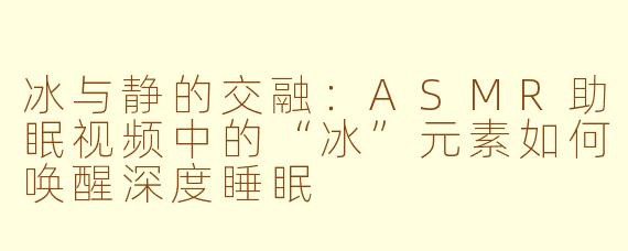 冰与静的交融:ASMR助眠视频中的“冰”元素如何唤醒深度睡眠