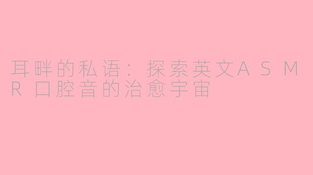 耳畔的私语：探索英文ASMR口腔音的治愈宇宙