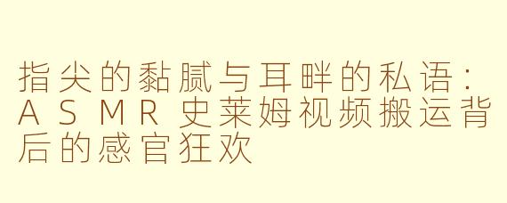 指尖的黏腻与耳畔的私语：ASMR史莱姆视频搬运背后的感官狂欢
