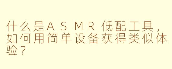什么是ASMR低配工具,如何用简单设备获得类似体验?