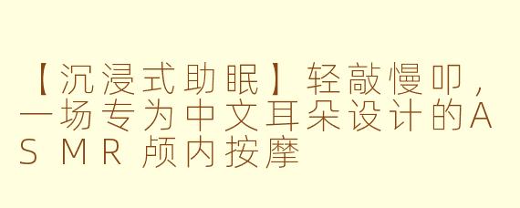 【沉浸式助眠】轻敲慢叩，一场专为中文耳朵设计的ASMR颅内按摩